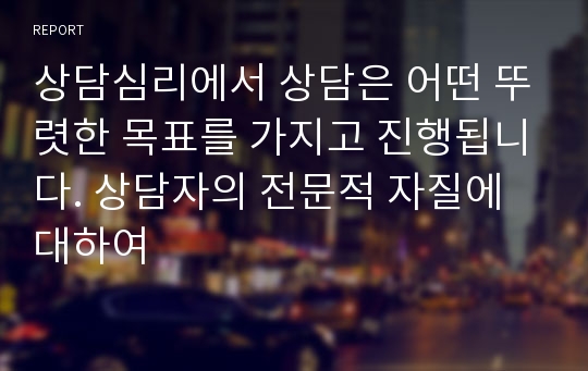 상담심리에서 상담은 어떤 뚜렷한 목표를 가지고 진행됩니다. 상담자의 전문적 자질에 대하여