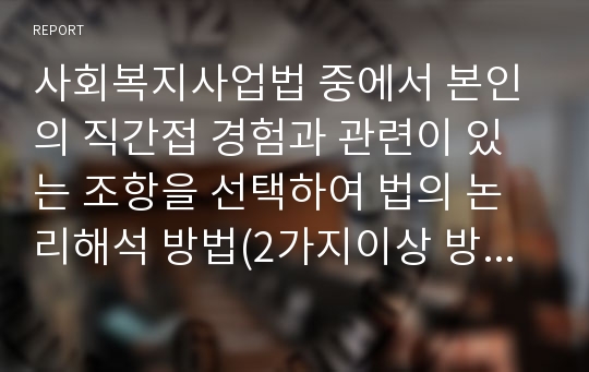 사회복지사업법 중에서 본인의 직간접 경험과 관련이 있는 조항을 선택하여 법의 논리해석 방법(2가지이상 방법을 활용)으로 해당 법 조항