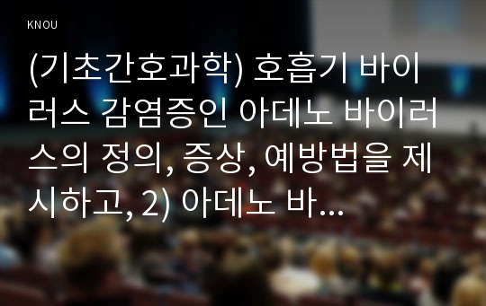 (기초간호과학) 호흡기 바이러스 감염증인 아데노 바이러스의 정의, 증상, 예방법을 제시하고, 2) 아데노 바이러스에 감염