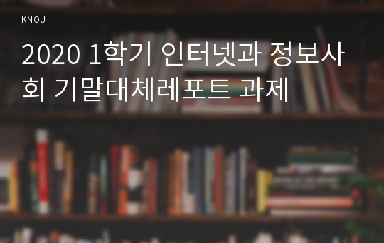 2020 1학기 인터넷과 정보사회 기말대체레포트 과제