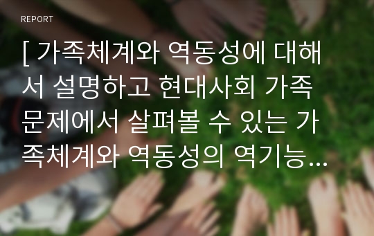 [ 가족체계와 역동성에 대해서 설명하고 현대사회 가족 문제에서 살펴볼 수 있는 가족체계와 역동성의 역기능적인 측면을 서술하시오. ]