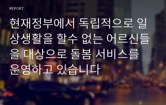 현재정부에서 독립적으로 일상생활을 할수 없는 어르신들을 대상으로 돌봄 서비스를 운영하고 있습니다