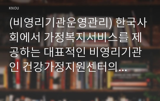 (비영리기관운영관리) 한국사회에서 가정복지서비스를 제공하는 대표적인 비영리기관인 건강가정지원센터의 의의를 설명하고