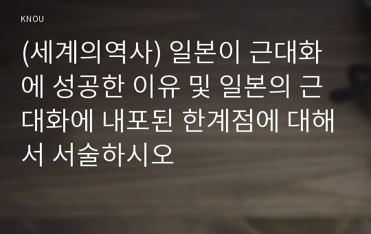 (세계의역사) 일본이 근대화에 성공한 이유 및 일본의 근대화에 내포된 한계점에 대해서 서술하시오