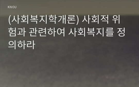 (사회복지학개론) 사회적 위험과 관련하여 사회복지를 정의하라