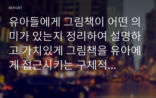 유아들에게 그림책이 어떤 의미가 있는지 정리하여 설명하고 가치있게 그림책을 유아에게 접근시키는 구체적인 방법