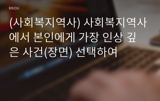 (사회복지역사) 사회복지역사에서 본인에게 가장 인상 깊은 사건(장면) 선택하여