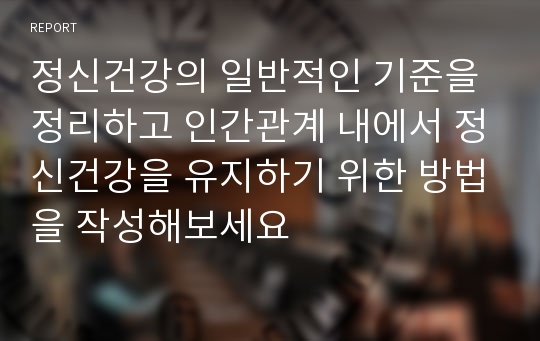 정신건강의 일반적인 기준을 정리하고 인간관계 내에서 정신건강을 유지하기 위한 방법을 작성해보세요