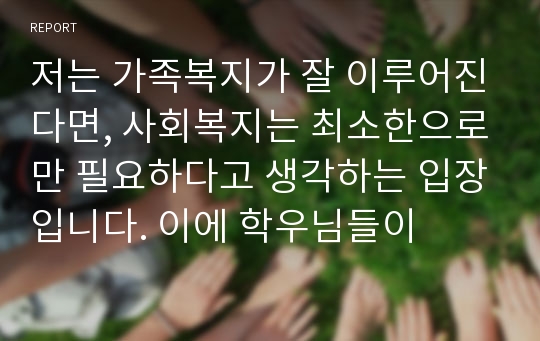 저는 가족복지가 잘 이루어진다면, 사회복지는 최소한으로만 필요하다고 생각하는 입장입니다. 이에 학우님들이