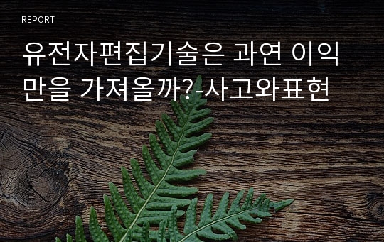 유전자편집기술은 과연 이익만을 가져올까?-사고와표현