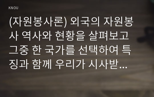 (자원봉사론) 외국의 자원봉사 역사와 현황을 살펴보고 그중 한 국가를 선택하여 특징과 함께 우리가 시사받을 수 있는 점을 기술