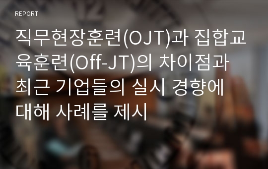 직무현장훈련(OJT)과 집합교육훈련(Off-JT)의 차이점과 최근 기업들의 실시 경향에 대해 사례를 제시