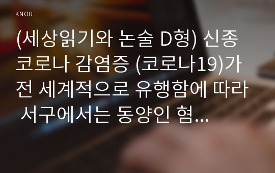 (세상읽기와 논술 D형) 신종코로나 감염증 (코로나19)가 전 세계적으로 유행함에 따라 서구에서는 동양인 혐오, 국내에서는 중국인 혐오가 번지고