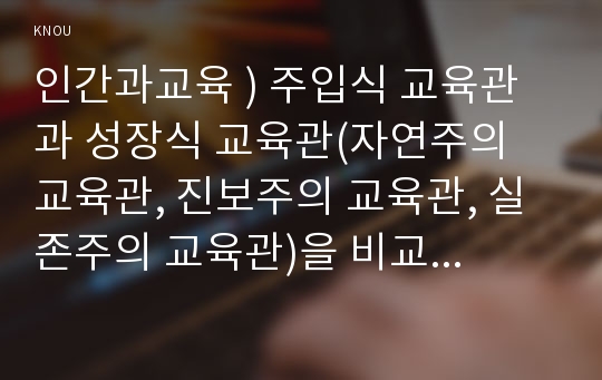 인간과교육 ) 주입식 교육관과 성장식 교육관(자연주의 교육관, 진보주의 교육관, 실존주의 교육관)을 비교 설명하고, 그 교육적 시사점을 논하시오.