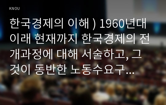 한국경제의 이해 ) 1960년대 이래 현재까지 한국경제의 전개과정에 대해 서술하고, 그것이 동반한 노동수요구조의 변화에 대해 서술하고, 현재 노동시장의 문제점과 그에 대한 대응책에 대해 논하시오.