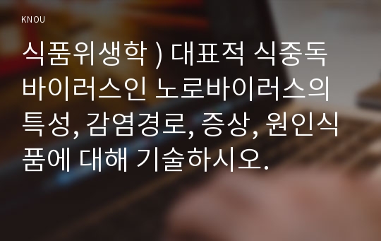 식품위생학 ) 대표적 식중독 바이러스인 노로바이러스의 특성, 감염경로, 증상, 원인식품에 대해 기술하시오.