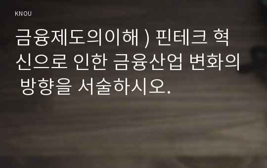 금융제도의이해 ) 핀테크 혁신으로 인한 금융산업 변화의 방향을 서술하시오.