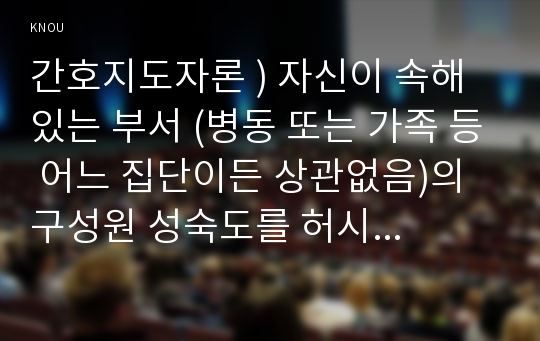 간호지도자론 ) 자신이 속해 있는 부서 (병동 또는 가족 등)의 구성원 성숙도를 허시와 블랜차드의 상황모형에 근거하여 진단하시오.!!