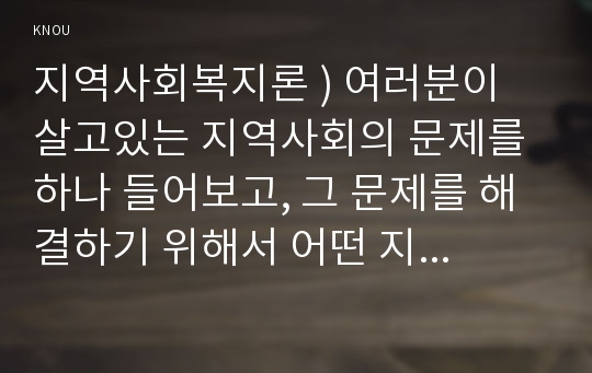 지역사회복지론 ) 여러분이 살고있는 지역사회의 문제를 하나 들어보고, 그 문제를 해결하기 위해서 어떤 지역사회복지모델이 필요한지, 그 이유는 무엇인지 간략하게 작성해봅시다.