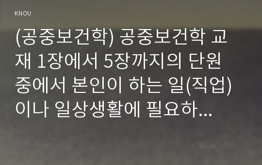 (공중보건학) 공중보건학 교재 1장에서 5장까지의 단원 중에서 본인이 하는 일(직업) 이나 일상생활에 필요하다고