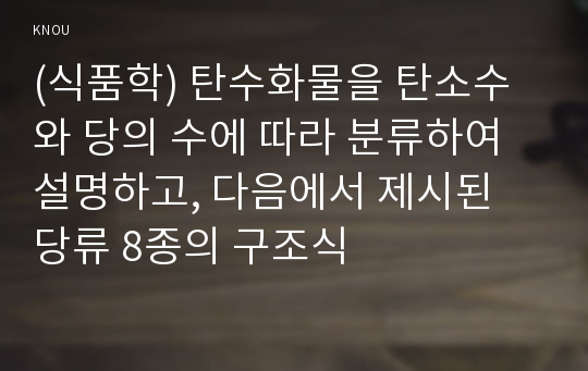 (식품학) 탄수화물을 탄소수와 당의 수에 따라 분류하여 설명하고, 다음에서 제시된 당류 8종의 구조식