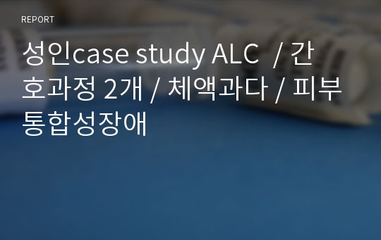 성인case study ALC  / 간호과정 2개 / 체액과다 / 피부통합성장애