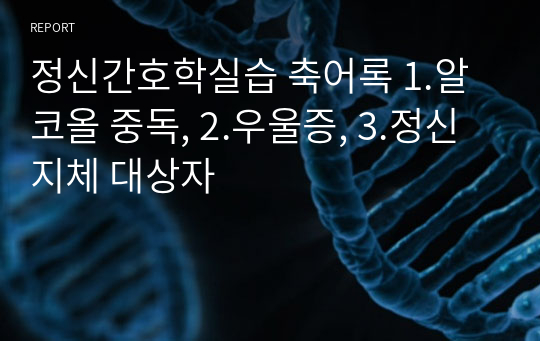 정신간호학실습 축어록 1.알코올 중독, 2.우울증, 3.정신지체 대상자