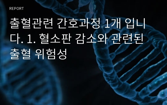 출혈관련 간호과정 1개 입니다. 1. 혈소판 감소와 관련된 출혈 위험성