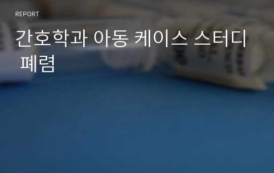 간호학과 아동 케이스 스터디 폐렴