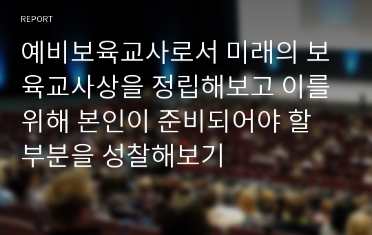 예비보육교사로서 미래의 보육교사상을 정립해보고 이를 위해 본인이 준비되어야 할 부분을 성찰해보기