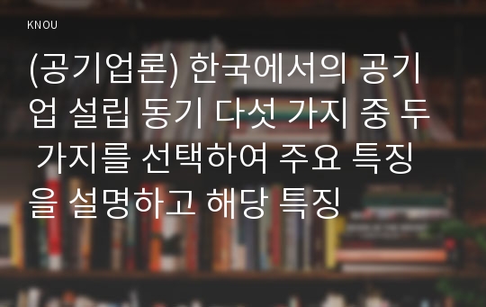 (공기업론) 한국에서의 공기업 설립 동기 다섯 가지 중 두 가지를 선택하여 주요 특징을 설명하고 해당 특징