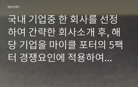 국내 기업중 한 회사를 선정하여 간략한 회사소개 후, 해당 기업을 마이클 포터의 5팩터 경쟁요인에 적용하여 경쟁력