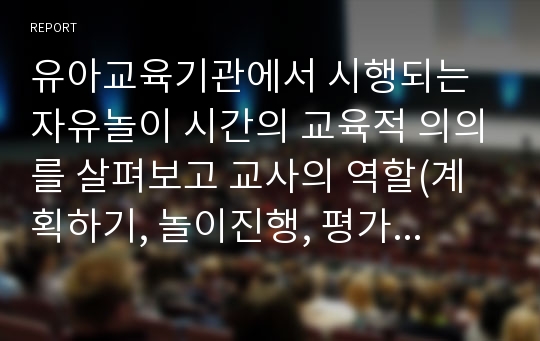 유아교육기관에서 시행되는 자유놀이 시간의 교육적 의의를 살펴보고 교사의 역할(계획하기, 놀이진행, 평가하기)에 대해