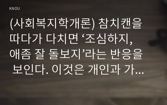 (사회복지학개론) 참치캔을 따다가 다치면 ‘조심하지, 애좀 잘 돌보지’라는 반응을 보인다. 이것은 개인과 가족의 부주의함을 탓하는