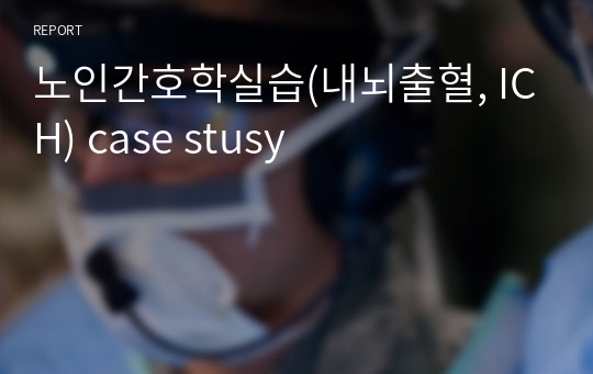 노인간호학실습(내뇌출혈, ICH) case stusy