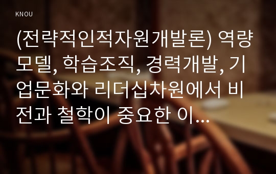 (전략적인적자원개발론) 역량모델, 학습조직, 경력개발, 기업문화와 리더십차원에서 비전과 철학이 중요한 이유를 논리적으로 제시