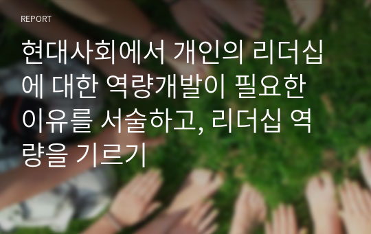 현대사회에서 개인의 리더십에 대한 역량개발이 필요한 이유를 서술하고, 리더십 역량을 기르기