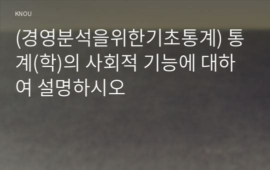 (경영분석을위한기초통계) 통계(학)의 사회적 기능에 대하여 설명하시오