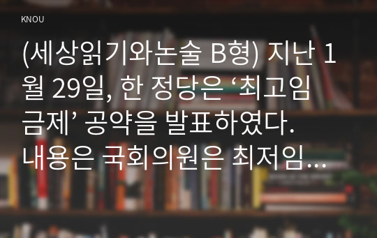 (세상읽기와논술 B형) 지난 1월 29일, 한 정당은 ‘최고임금제’ 공약을 발표하였다. 내용은 국회의원은 최저임금의 5배, 공공기관은 7배