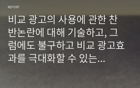 비교 광고의 사용에 관한 찬반논란에 대해 기술하고, 그럼에도 불구하고 비교 광고효과를 극대화할 수 있는 광고전략을