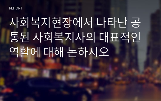 사회복지현장에서 나타난 공통된 사회복지사의 대표적인 역할에 대해 논하시오