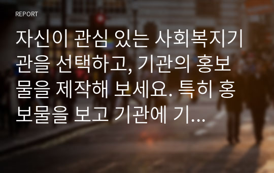 자신이 관심 있는 사회복지기관을 선택하고, 기관의 홍보물을 제작해 보세요. 특히 홍보물을 보고 기관에 기부를 할 수 있도록 제작