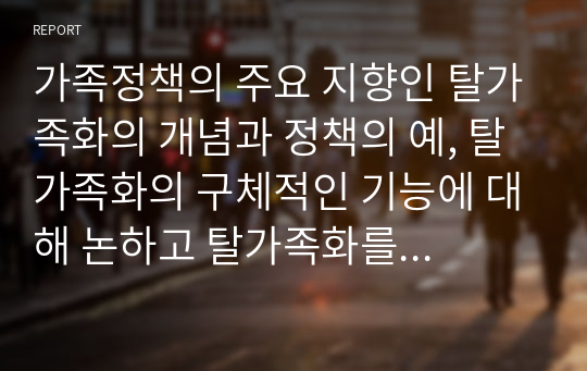 가족정책의 주요 지향인 탈가족화의 개념과 정책의 예, 탈가족화의 구체적인 기능에 대해 논하고 탈가족화를 위한 한국의 제도적 변화 방향