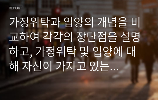 가정위탁과 입양의 개념을 비교하여 각각의 장단점을 설명하고, 가정위탁 및 입양에 대해 자신이 가지고 있는 생각을 제시