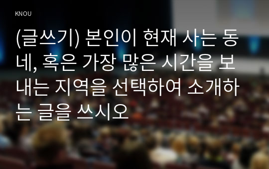 (글쓰기) 본인이 현재 사는 동네, 혹은 가장 많은 시간을 보내는 지역을 선택하여 소개하는 글을 쓰시오