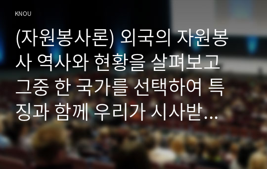 (자원봉사론) 외국의 자원봉사 역사와 현황을 살펴보고 그중 한 국가를 선택하여 특징과 함께 우리가 시사받을 수 있는 점을 기술해