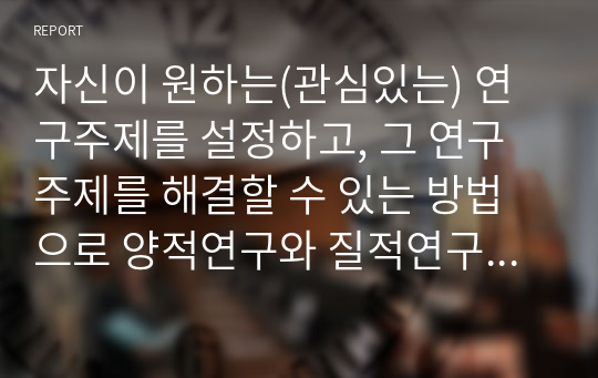 자신이 원하는(관심있는) 연구주제를 설정하고, 그 연구주제를 해결할 수 있는 방법으로 양적연구와 질적연구 중 어느 방법이 나을지