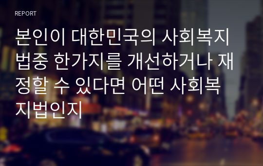 본인이 대한민국의 사회복지법중 한가지를 개선하거나 재정할 수 있다면 어떤 사회복지법인지