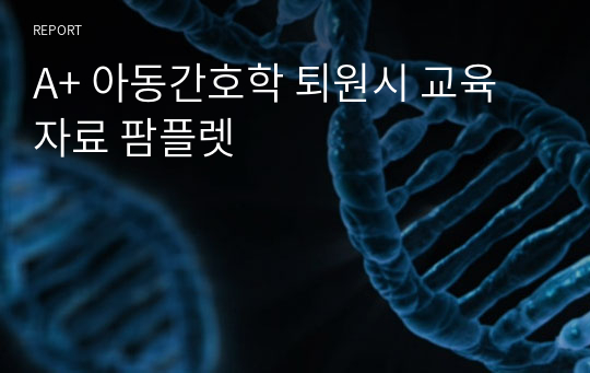 A+ 아동간호학 퇴원시 교육자료 팜플렛