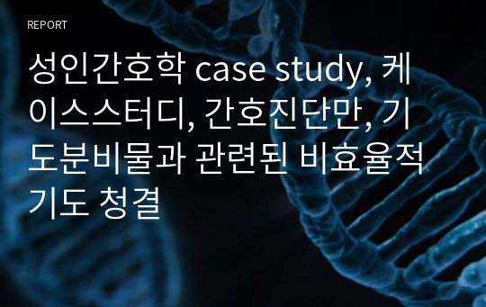 성인간호학 case study, 케이스스터디, 간호진단만, 기도분비물과 관련된 비효율적 기도 청결